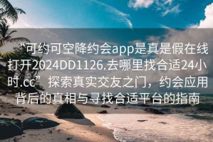 “可约可空降约会app是真是假在线打开2024DD1126.去哪里找合适24小时.cc”探索真实交友之门，约会应用背后的真相与寻找合适平台的指南