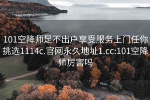 101空降师足不出户享受服务上门任你挑选1114c.官网永久地址1.cc:101空降师厉害吗