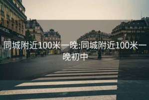 同城附近100米一晚:同城附近100米一晚初中