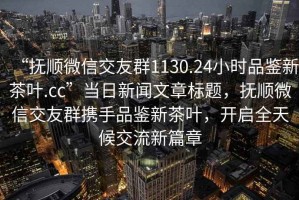 “抚顺微信交友群1130.24小时品鉴新茶叶.cc”当日新闻文章标题，抚顺微信交友群携手品鉴新茶叶，开启全天候交流新篇章