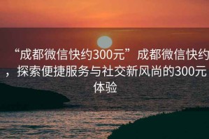 “成都微信快约300元”成都微信快约，探索便捷服务与社交新风尚的300元体验