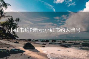 小红书约P暗号:小红书约人暗号