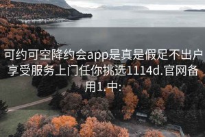 可约可空降约会app是真是假足不出户享受服务上门任你挑选1114d.官网备用1.中: