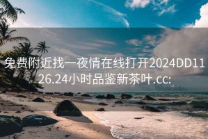 免费附近找一夜情在线打开2024DD1126.24小时品鉴新茶叶.cc: