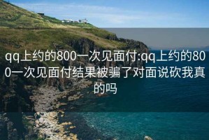 qq上约的800一次见面付:qq上约的800一次见面付结果被骗了对面说砍我真的吗