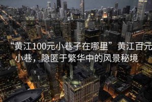 “黄江100元小巷子在哪里”黄江百元小巷，隐匿于繁华中的风景秘境