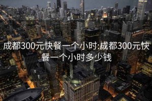 成都300元快餐一个小时:成都300元快餐一个小时多少钱