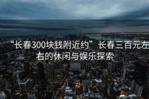 “长春300块钱附近约”长春三百元左右的休闲与娱乐探索