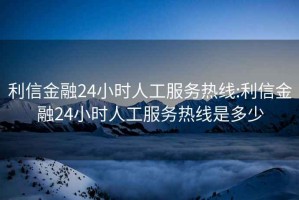 利信金融24小时人工服务热线:利信金融24小时人工服务热线是多少