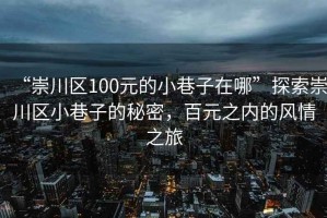 “崇川区100元的小巷子在哪”探索崇川区小巷子的秘密，百元之内的风情之旅