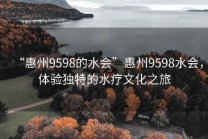 “惠州9598的水会”惠州9598水会，体验独特的水疗文化之旅