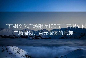 “石碣文化广场附近100元”石碣文化广场周边，百元探索的乐趣