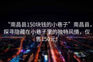 “南昌县150块钱的小巷子”南昌县，探寻隐藏在小巷子里的独特风情，仅售150元！