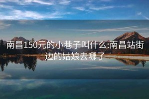 南昌150元的小巷子叫什么:南昌站街边的姑娘去哪了