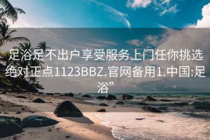 足浴足不出户享受服务上门任你挑选绝对正点1123BBZ.官网备用1.中国:足浴”