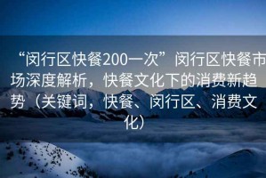 “闵行区快餐200一次”闵行区快餐市场深度解析，快餐文化下的消费新趋势（关键词，快餐、闵行区、消费文化）