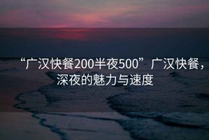 “广汉快餐200半夜500”广汉快餐，深夜的魅力与速度