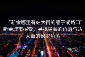 “新余哪里有站大街的巷子或路口”新余城市探索，寻找隐藏的角落与站大街的秘密角落