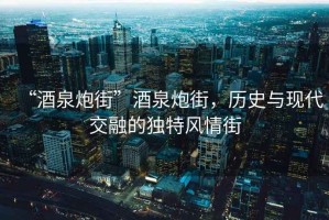 “酒泉炮街”酒泉炮街，历史与现代交融的独特风情街