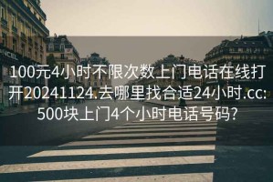 100元4小时不限次数上门电话在线打开20241124.去哪里找合适24小时.cc:500块上门4个小时电话号码?