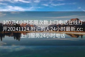 100元4小时不限次数上门电话在线打开20241124.附近的人24小时最新.cc:上门服务24小时电话