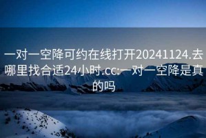 一对一空降可约在线打开20241124.去哪里找合适24小时.cc:一对一空降是真的吗