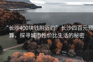 “长沙400块钱附近约”长沙四百元预算，探寻城市性价比生活的秘密