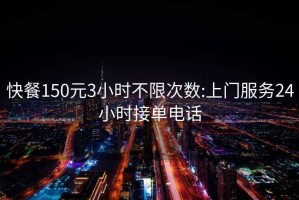 快餐150元3小时不限次数:上门服务24小时接单电话