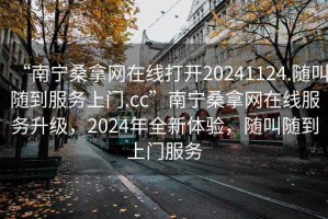 “南宁桑拿网在线打开20241124.随叫随到服务上门.cc”南宁桑拿网在线服务升级，2024年全新体验，随叫随到上门服务