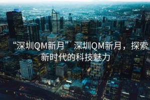 “深圳QM新月”深圳QM新月，探索新时代的科技魅力