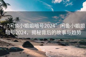 “闲鱼小姐姐暗号2024”闲鱼小姐姐暗号2024，揭秘背后的故事与趋势