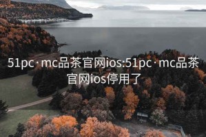 51pc·mc品茶官网ios:51pc·mc品茶官网ios停用了