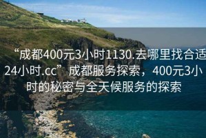 “成都400元3小时1130.去哪里找合适24小时.cc”成都服务探索，400元3小时的秘密与全天候服务的探索