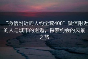 “微信附近的人约全套400”微信附近的人与城市的邂逅，探索约会的风景之旅