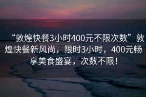 “敦煌快餐3小时400元不限次数”敦煌快餐新风尚，限时3小时，400元畅享美食盛宴，次数不限！