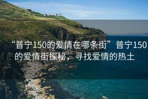 “普宁150的爱情在哪条街”普宁150的爱情街探秘，寻找爱情的热土