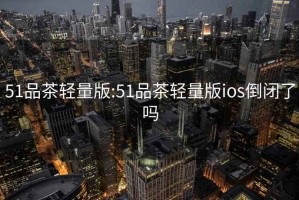 51品茶轻量版:51品茶轻量版ios倒闭了吗