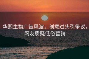 华熙生物广告风波，创意过头引争议，网友质疑低俗营销