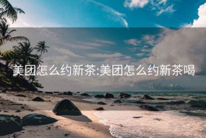 美团怎么约新茶:美团怎么约新茶喝