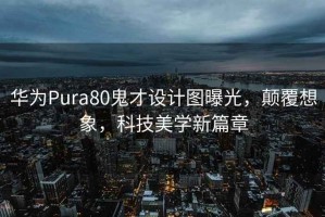 华为Pura80鬼才设计图曝光，颠覆想象，科技美学新篇章