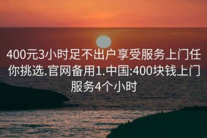 400元3小时足不出户享受服务上门任你挑选.官网备用1.中国:400块钱上门服务4个小时