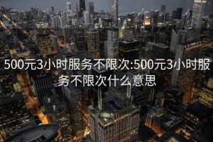 500元3小时服务不限次:500元3小时服务不限次什么意思