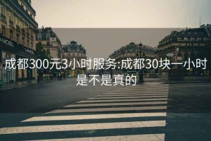 成都300元3小时服务:成都30块一小时是不是真的