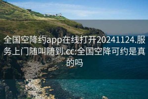 全国空降约app在线打开20241124.服务上门随叫随到.cc:全国空降可约是真的吗