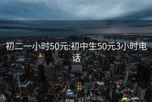 初二一小时50元:初中生50元3小时电话