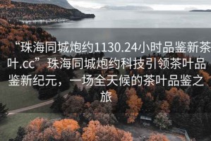 “珠海同城炮约1130.24小时品鉴新茶叶.cc”珠海同城炮约科技引领茶叶品鉴新纪元，一场全天候的茶叶品鉴之旅