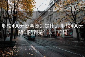 职校400元随叫随到是什么:职校400元随叫随到是什么二维码