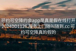 可约可空降约会app是真是假在线打开2024DD1126.服务上门随叫随到.cc:可约可空降真的假的