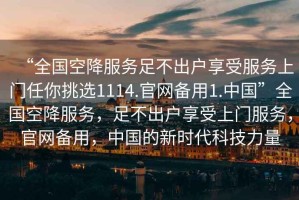 “全国空降服务足不出户享受服务上门任你挑选1114.官网备用1.中国”全国空降服务，足不出户享受上门服务，官网备用，中国的新时代科技力量