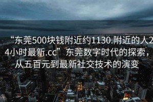 “东莞500块钱附近约1130.附近的人24小时最新.cc”东莞数字时代的探索，从五百元到最新社交技术的演变